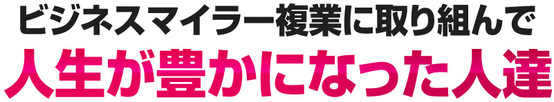 ビジネスマイラー複業に取り組んで人生が豊かになった人達